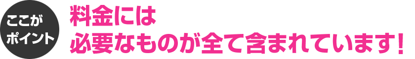 料金には必要なものが全て含まれています！